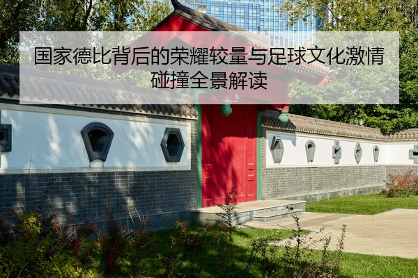 国家德比背后的荣耀较量与足球文化激情碰撞全景解读