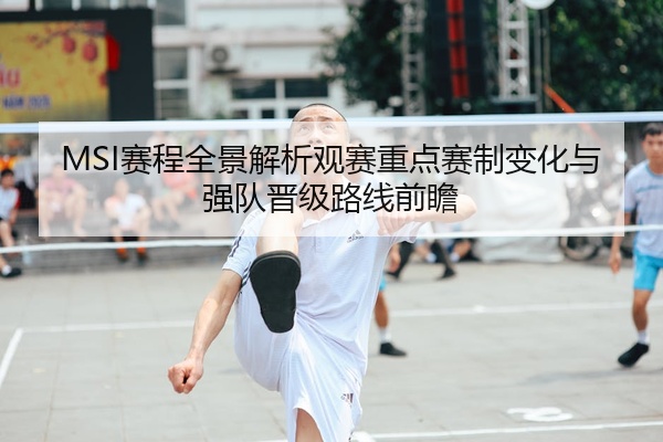 MSI赛程全景解析观赛重点赛制变化与强队晋级路线前瞻