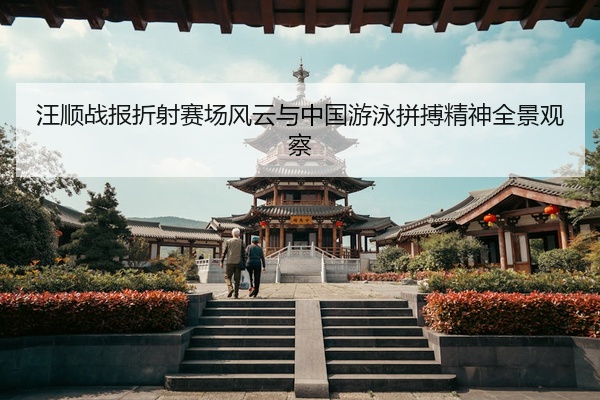 汪顺战报折射赛场风云与中国游泳拼搏精神全景观察