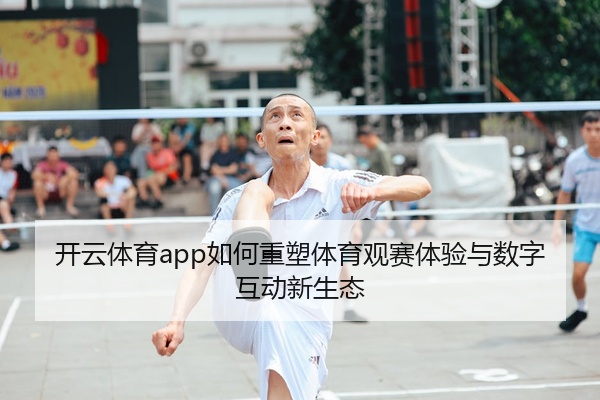 开云体育app如何重塑体育观赛体验与数字互动新生态
