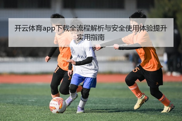 开云体育app下载全流程解析与安全使用体验提升实用指南